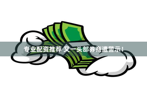 专业配资推荐 又一头部券商遭警示！