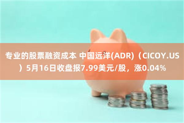 专业的股票融资成本 中国远洋(ADR)（CICOY.US）5月16日收盘报7.99美元/股，涨0.04%