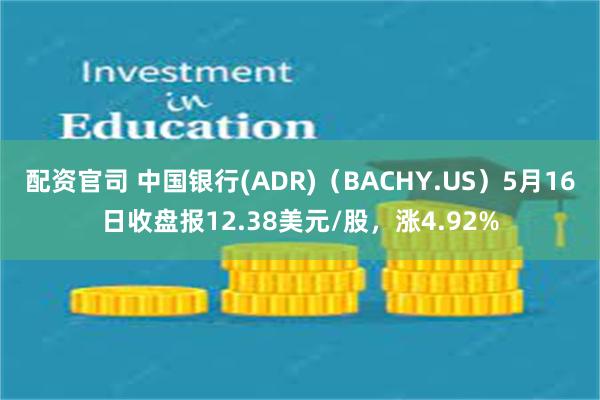 配资官司 中国银行(ADR)（BACHY.US）5月16日收盘报12.38美元/股，涨4.92%