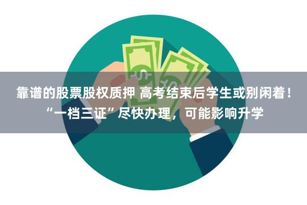 靠谱的股票股权质押 高考结束后学生或别闲着！“一档三证”尽快办理，可能影响升学