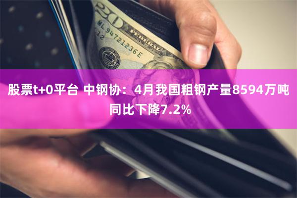 股票t+0平台 中钢协：4月我国粗钢产量8594万吨 同比下降7.2%