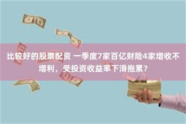 比较好的股票配资 一季度7家百亿财险4家增收不增利，受投资收益率下滑拖累？