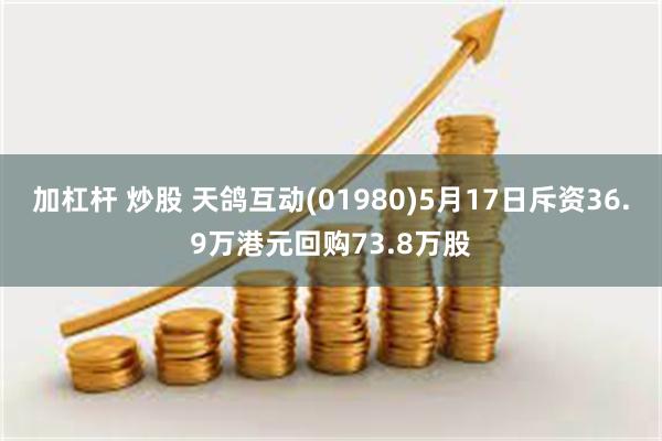 加杠杆 炒股 天鸽互动(01980)5月17日斥资36.9万港元回购73.8万股