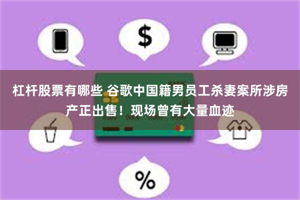 杠杆股票有哪些 谷歌中国籍男员工杀妻案所涉房产正出售！现场曾有大量血迹