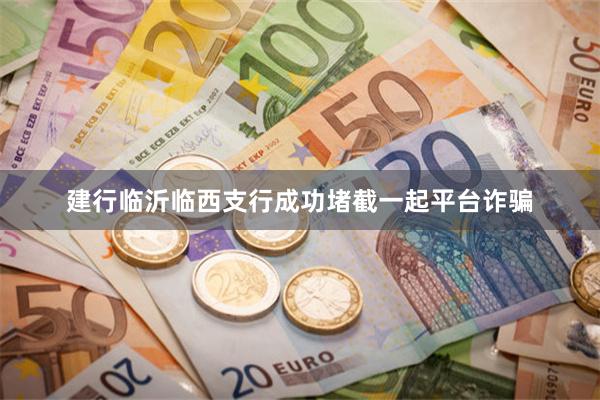 建行临沂临西支行成功堵截一起平台诈骗