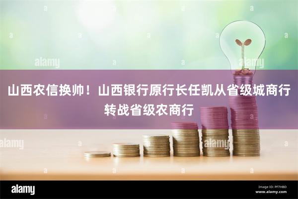 山西农信换帅！山西银行原行长任凯从省级城商行转战省级农商行