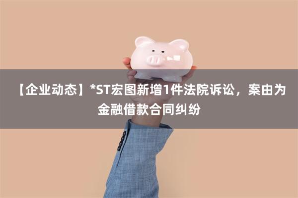 【企业动态】*ST宏图新增1件法院诉讼，案由为金融借款合同纠纷