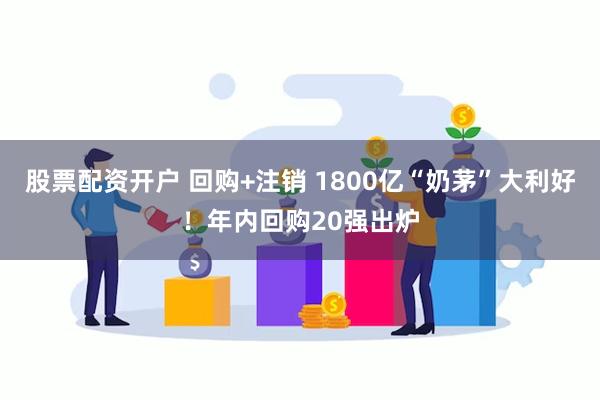 股票配资开户 回购+注销 1800亿“奶茅”大利好！年内回购20强出炉