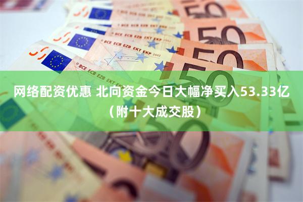 网络配资优惠 北向资金今日大幅净买入53.33亿（附十大成交股）