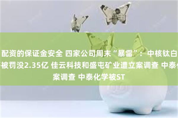 配资的保证金安全 四家公司周末“暴雷”：中核钛白实控人等被罚没2.35亿 佳云科技和盛屯矿业遭立案调查 中泰化学被ST