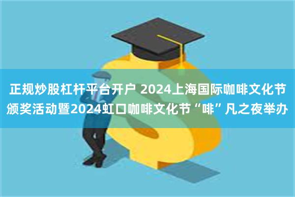 正规炒股杠杆平台开户 2024上海国际咖啡文化节颁奖活动暨2024虹口咖啡文化节“啡”凡之夜举办