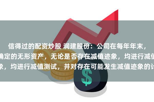 信得过的配资炒股 润建股份：公司在每年年末，均对商誉和使用寿命不确定的无形资产，无论是否存在减值迹象，均进行减值测试，并对存在可能发生减值迹象的计提减值准备