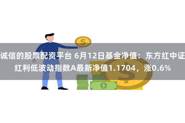 诚信的股票配资平台 6月12日基金净值：东方红中证红利低波动指数A最新净值1.1704，涨0.6%