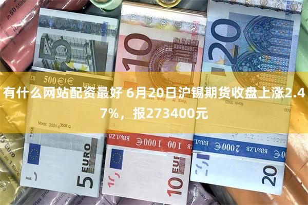 有什么网站配资最好 6月20日沪锡期货收盘上涨2.47%，报273400元