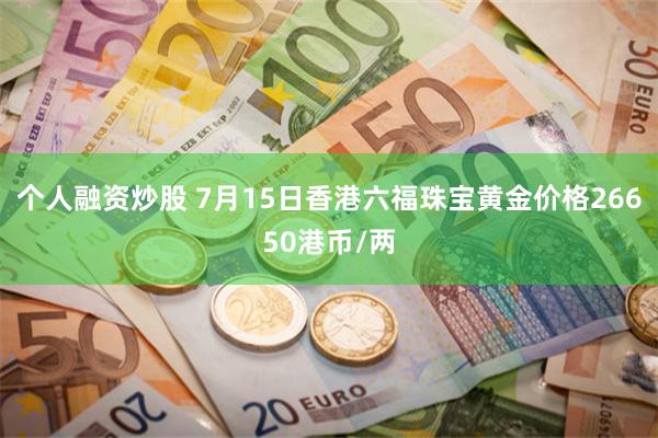 个人融资炒股 7月15日香港六福珠宝黄金价格26650港币/两