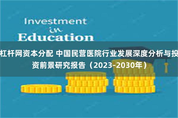 杠杆网资本分配 中国民营医院行业发展深度分析与投资前景研究报告（2023-2030年）