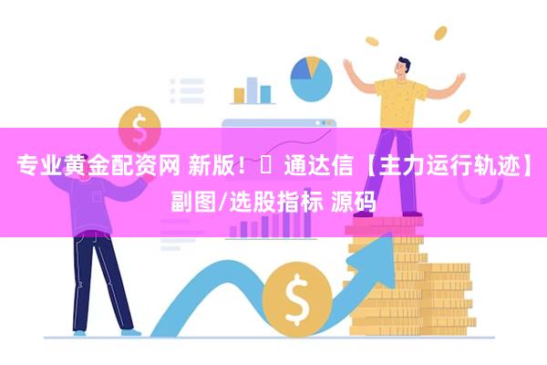 专业黄金配资网 新版！​通达信【主力运行轨迹】副图/选股指标 源码