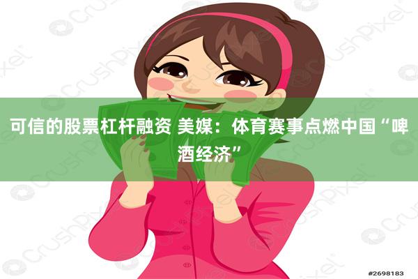 可信的股票杠杆融资 美媒：体育赛事点燃中国“啤酒经济”