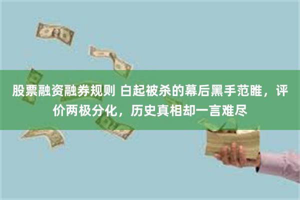 股票融资融券规则 白起被杀的幕后黑手范睢，评价两极分化，历史真相却一言难尽