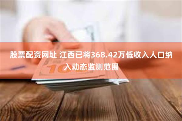 股票配资网址 江西已将368.42万低收入人口纳入动态监测范围