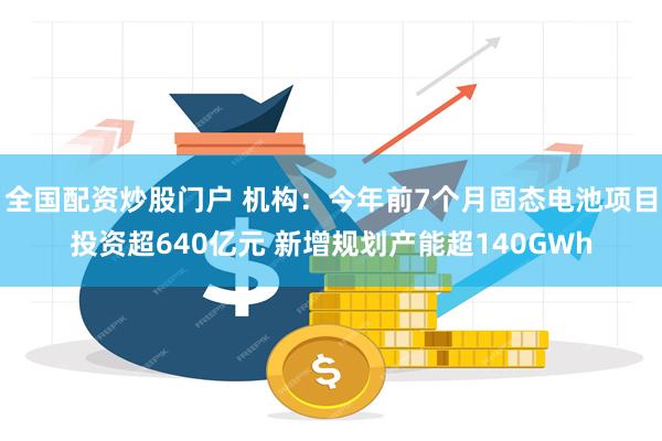 全国配资炒股门户 机构：今年前7个月固态电池项目投资超640亿元 新增规划产能超140GWh