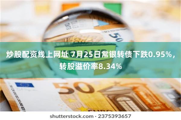 炒股配资线上网址 7月25日常银转债下跌0.95%，转股溢价率8.34%