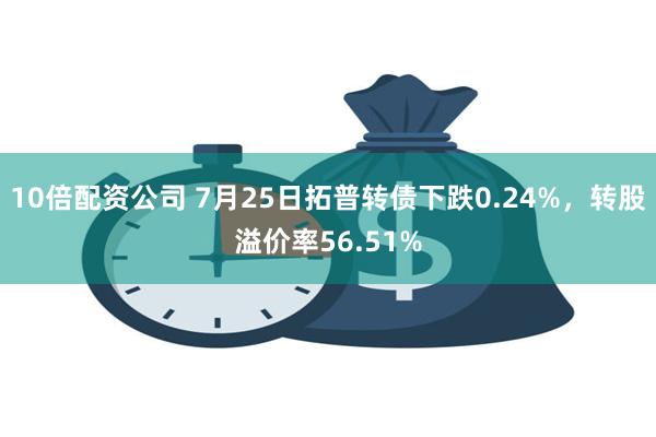 10倍配资公司 7月25日拓普转债下跌0.24%，转股溢价率56.51%