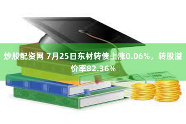 炒股配资网 7月25日东材转债上涨0.06%，转股溢价率82.36%