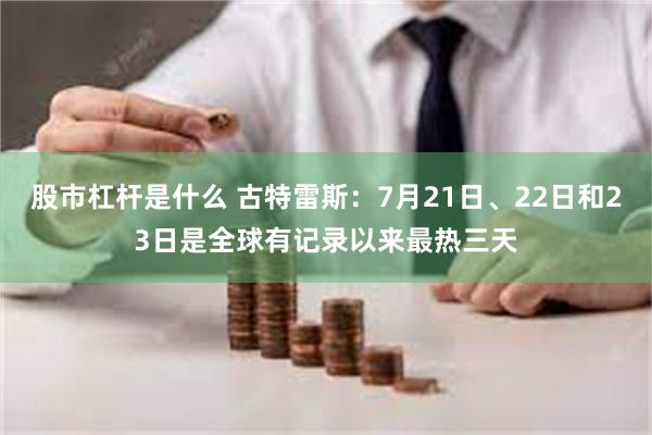 股市杠杆是什么 古特雷斯：7月21日、22日和23日是全球有记录以来最热三天