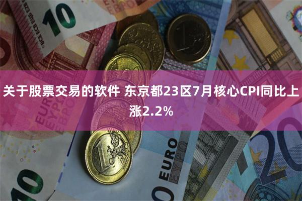 关于股票交易的软件 东京都23区7月核心CPI同比上涨2.2%