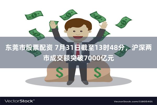 东莞市股票配资 7月31日截至13时48分，沪深两市成交额突破7000亿元