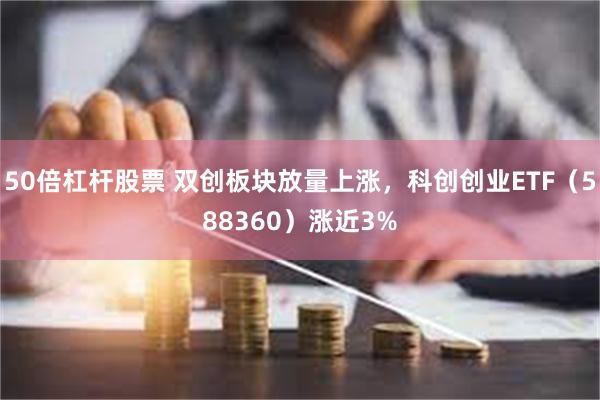 50倍杠杆股票 双创板块放量上涨，科创创业ETF（588360）涨近3%