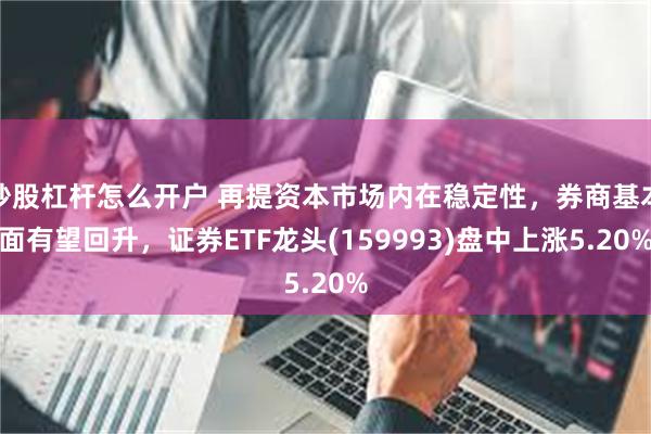 炒股杠杆怎么开户 再提资本市场内在稳定性，券商基本面有望回升，证券ETF龙头(159993)盘中上涨5.20%