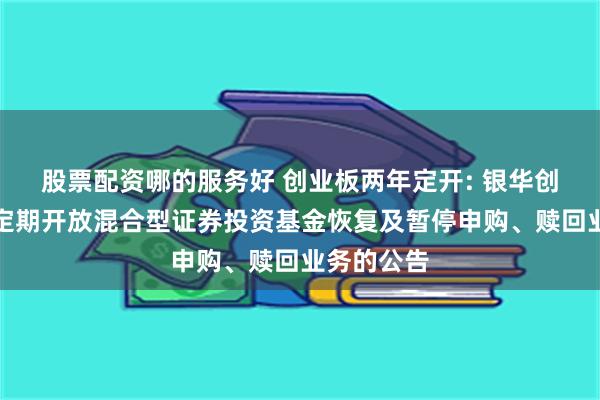 股票配资哪的服务好 创业板两年定开: 银华创业板两年定期开放混合型证券投资基金恢复及暂停申购、赎回业务的公告