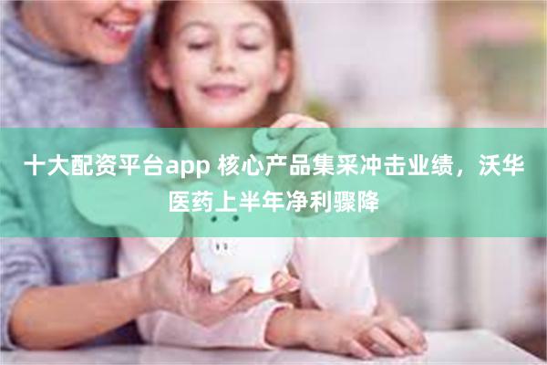 十大配资平台app 核心产品集采冲击业绩，沃华医药上半年净利骤降