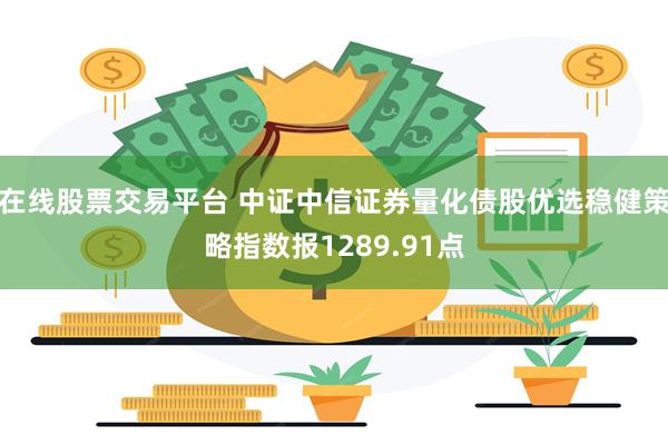 在线股票交易平台 中证中信证券量化债股优选稳健策略指数报1289.91点