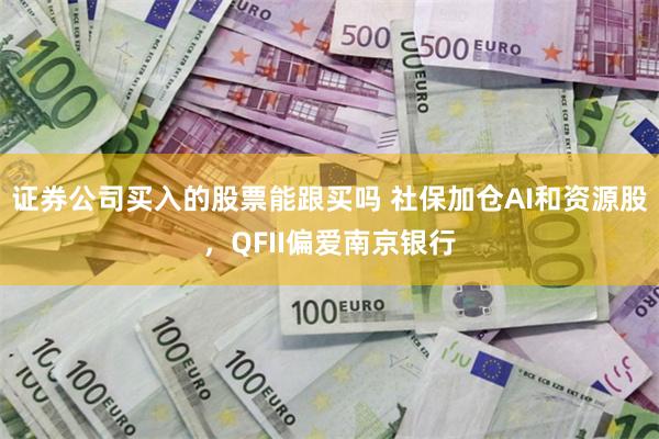 证券公司买入的股票能跟买吗 社保加仓AI和资源股，QFII偏爱南京银行