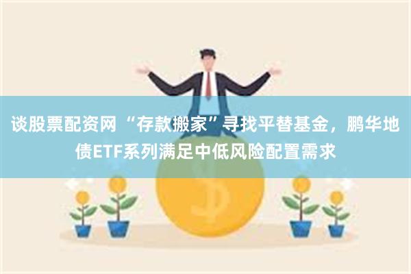 谈股票配资网 “存款搬家”寻找平替基金，鹏华地债ETF系列满足中低风险配置需求