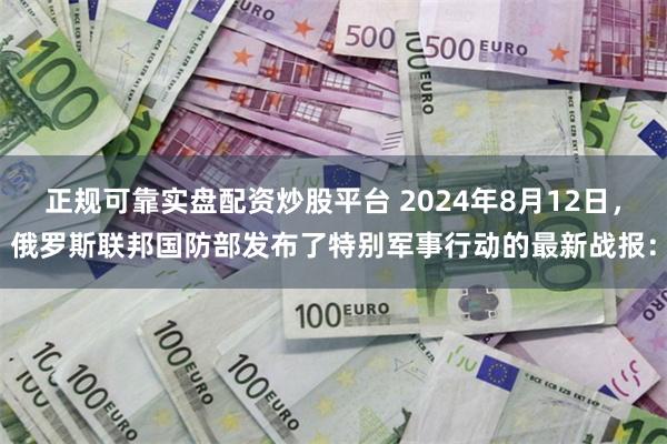 正规可靠实盘配资炒股平台 2024年8月12日，俄罗斯联邦国防部发布了特别军事行动的最新战报：