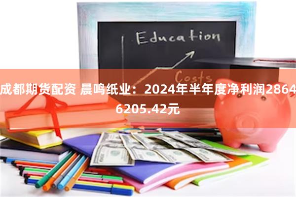 成都期货配资 晨鸣纸业：2024年半年度净利润28646205.42元