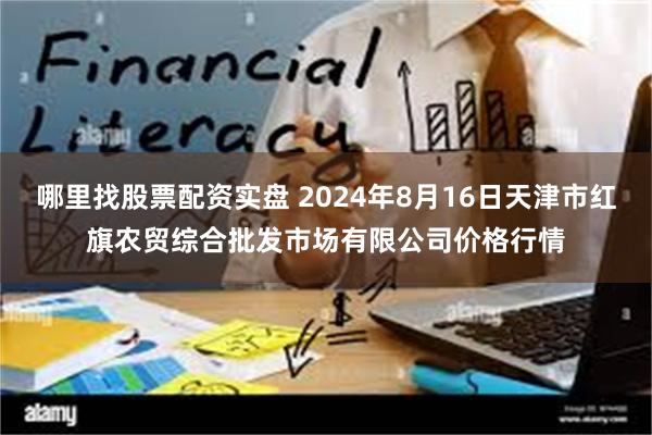 哪里找股票配资实盘 2024年8月16日天津市红旗农贸综合批发市场有限公司价格行情