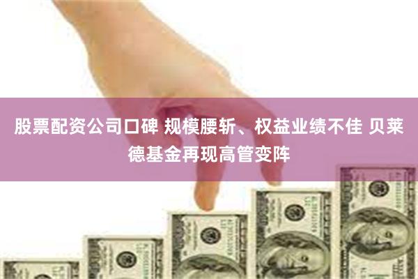 股票配资公司口碑 规模腰斩、权益业绩不佳 贝莱德基金再现高管变阵