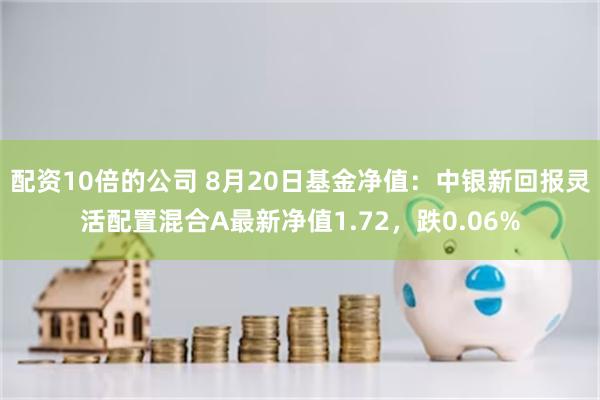 配资10倍的公司 8月20日基金净值：中银新回报灵活配置混合A最新净值1.72，跌0.06%