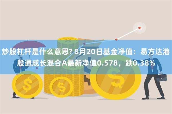 炒股杠杆是什么意思? 8月20日基金净值：易方达港股通成长混合A最新净值0.578，跌0.38%