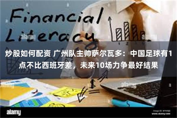 炒股如何配资 广州队主帅萨尔瓦多：中国足球有1点不比西班牙差，未来10场力争最好结果