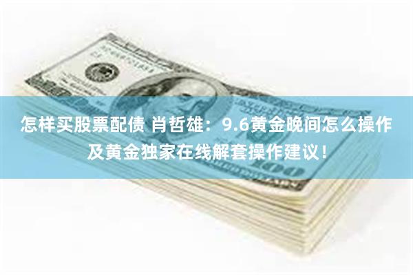 怎样买股票配债 肖哲雄：9.6黄金晚间怎么操作及黄金独家在线解套操作建议！