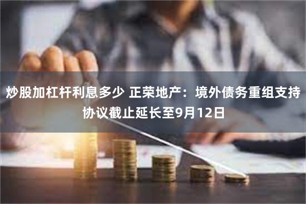 炒股加杠杆利息多少 正荣地产：境外债务重组支持协议截止延长至9月12日