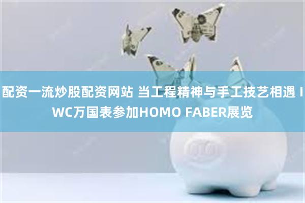 配资一流炒股配资网站 当工程精神与手工技艺相遇 IWC万国表参加HOMO FABER展览