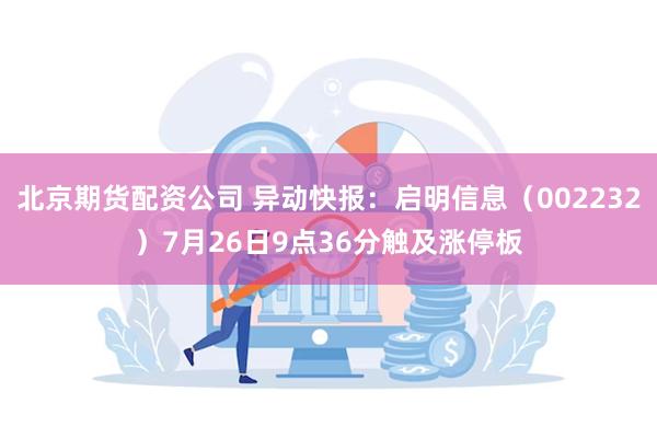 北京期货配资公司 异动快报：启明信息（002232）7月26日9点36分触及涨停板