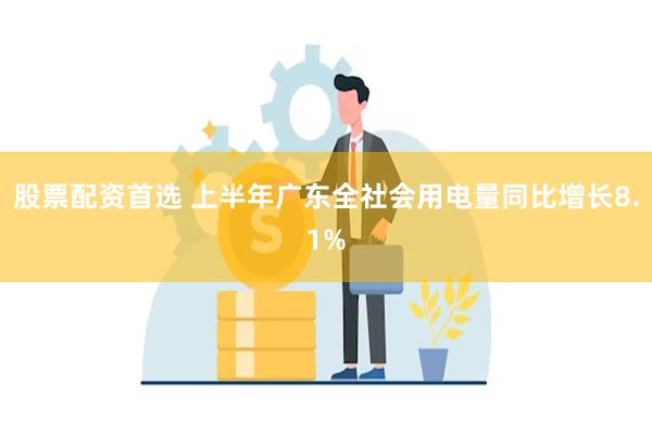 股票配资首选 上半年广东全社会用电量同比增长8.1%